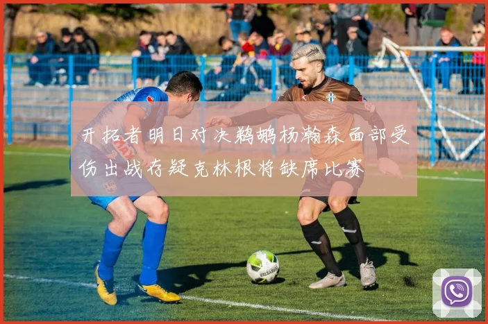 开拓者明日对决鹈鹕杨瀚森面部受伤出战存疑克林根将缺席比赛