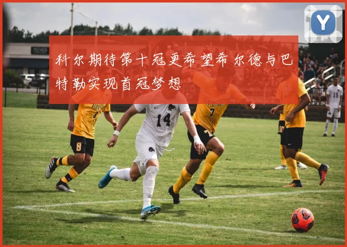科尔期待第十冠更希望希尔德与巴特勒实现首冠梦想