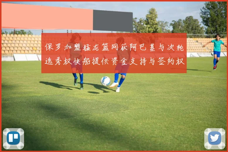 保罗加盟猛龙篮网获阿巴基与次轮选秀权快船提供资金支持与签约权