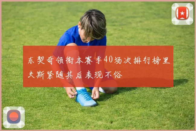 东契奇领衔本赛季40场次排行榜里夫斯紧随其后表现不俗