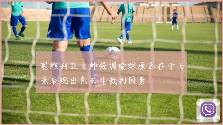 塞维利亚主帅强调输球原因在于马竞表现出色而非裁判因素