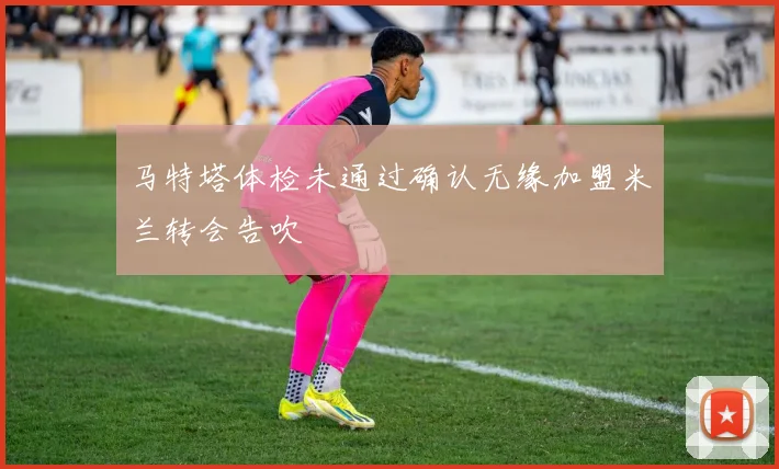 马特塔体检未通过确认无缘加盟米兰转会告吹