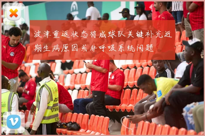 波津重返状态将成球队关键补充近期生病原因或非呼吸系统问题