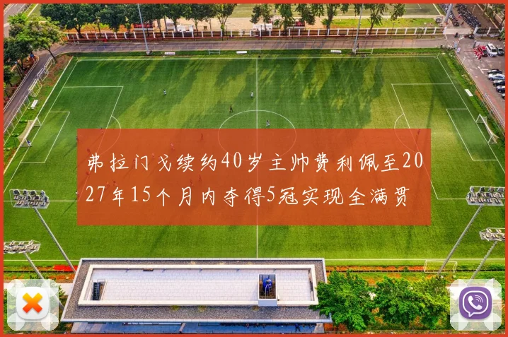 弗拉门戈续约40岁主帅费利佩至2027年15个月内夺得5冠实现全满贯