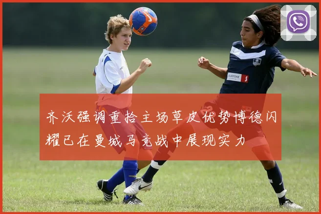 齐沃强调重拾主场草皮优势博德闪耀已在曼城马竞战中展现实力