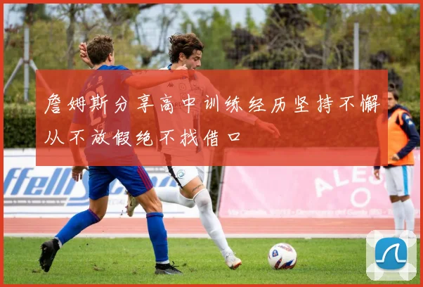 詹姆斯分享高中训练经历坚持不懈从不放假绝不找借口