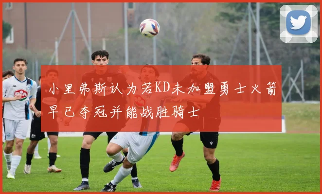 小里弗斯认为若KD未加盟勇士火箭早已夺冠并能战胜骑士