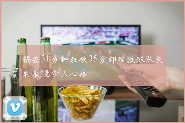 锡安31分钟狂砍35分却难救球队失利表现令人心疼